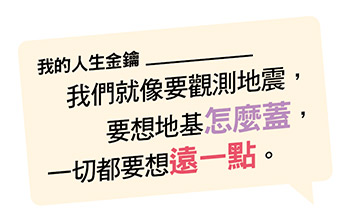 。 要想地基怎麼蓋， 我們就像要觀測地震，一切都要想遠一點。