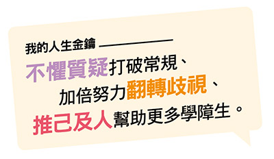 我的人生金鑰 不懼質疑打破常規、 推己及人幫助更多學障生。 加倍努力翻轉歧視、