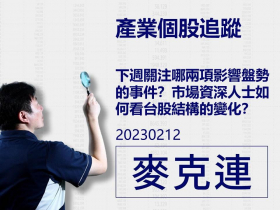 【麥克連】20230212產業個股追蹤：下週關注哪兩項影響盤勢的事件？市場資深人士如何看台股結構的變化？